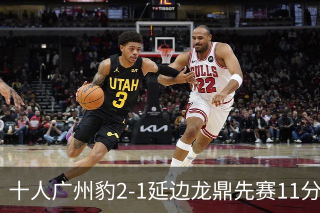 十人广州豹2-1延边龙鼎先赛11分领跑 尼康点射+造乌龙卡洛斯染红